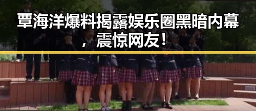覃海洋爆料揭露娱乐圈黑暗内幕，震惊网友！