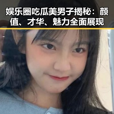 娱乐圈吃瓜美男子揭秘：颜值、才华、魅力全面展现