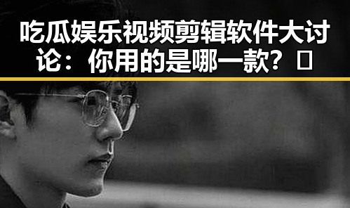 吃瓜娱乐视频剪辑软件大讨论:你用的是哪一款?🤔
