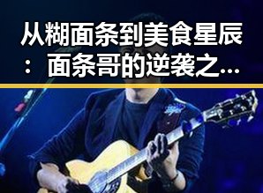 从糊面条到美食星辰:面条哥的逆袭之路背后深藏的娱乐与成长密码